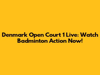 Denmark Open Court 1 Live: Watch Badminton Action Now!