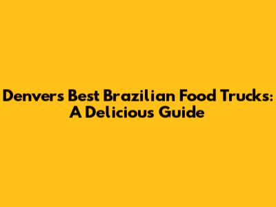 Denver's Best Brazilian Food Trucks: A Delicious Guide