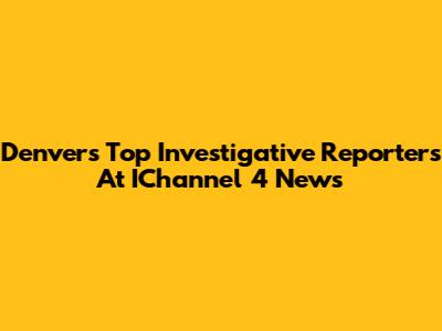 Denver's Top Investigative Reporters At IChannel 4 News