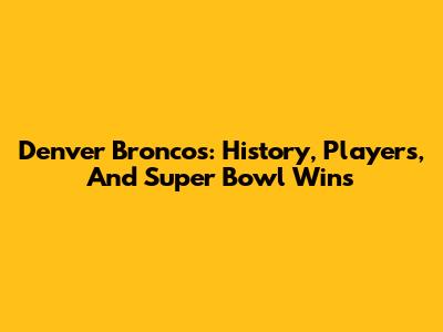 Denver Broncos: History, Players, And Super Bowl Wins