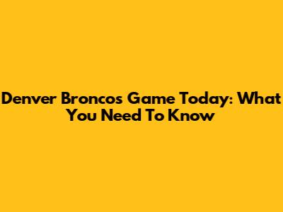 Denver Broncos Game Today: What You Need To Know