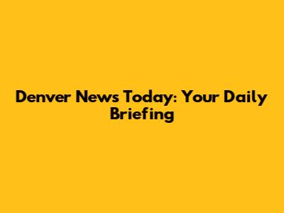 Denver News Today: Your Daily Briefing