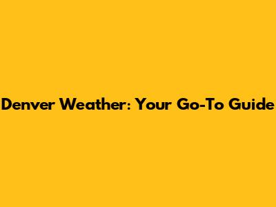 Denver Weather: Your Go-To Guide