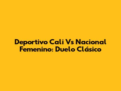 Deportivo Cali Vs Nacional Femenino: Duelo Clásico