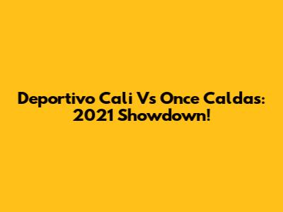 Deportivo Cali Vs Once Caldas: 2021 Showdown!