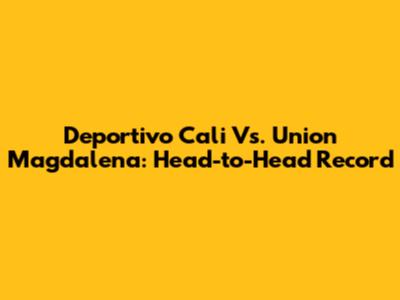 Deportivo Cali Vs. Union Magdalena: Head-to-Head Record