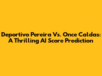 Deportivo Pereira Vs. Once Caldas: A Thrilling AI Score Prediction