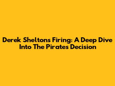 Derek Shelton's Firing: A Deep Dive Into The Pirates' Decision