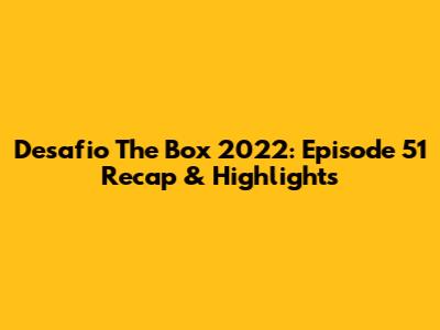 Desafio The Box 2022: Episode 51 Recap & Highlights
