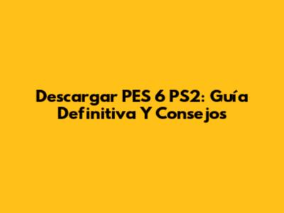 Descargar PES 6 PS2: Guía Definitiva Y Consejos