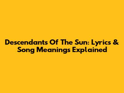 Descendants Of The Sun: Lyrics & Song Meanings Explained