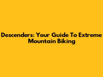 Descenders: Your Guide To Extreme Mountain Biking