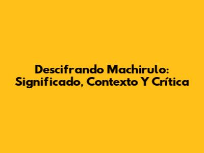 Descifrando 'Machirulo': Significado, Contexto Y Crítica