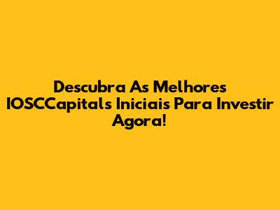 Descubra As Melhores IOSCCapitals Iniciais Para Investir Agora!