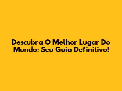 Descubra O Melhor Lugar Do Mundo: Seu Guia Definitivo!