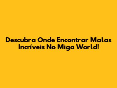 Descubra Onde Encontrar Malas Incríveis No Miga World!