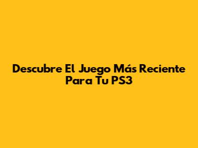 Descubre El Juego Más Reciente Para Tu PS3