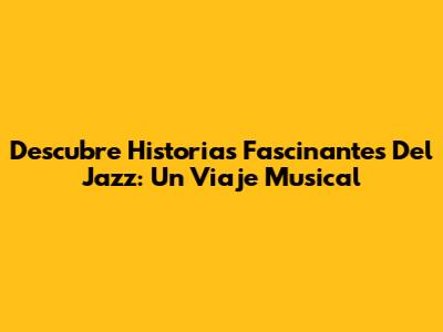 Descubre Historias Fascinantes Del Jazz: Un Viaje Musical