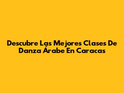 Descubre Las Mejores Clases De Danza Árabe En Caracas