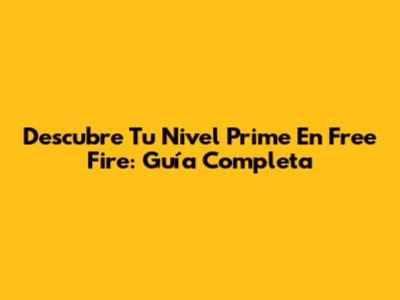Descubre Tu Nivel Prime En Free Fire: Guía Completa