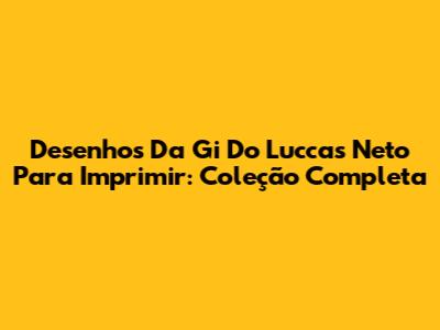 Desenhos Da Gi Do Luccas Neto Para Imprimir: Coleção Completa