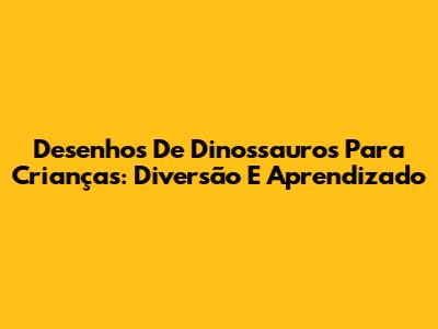 Desenhos De Dinossauros Para Crianças: Diversão E Aprendizado