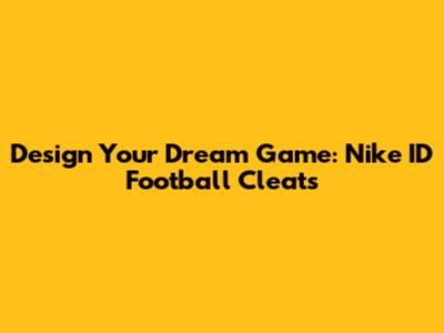 Design Your Dream Game: Nike ID Football Cleats