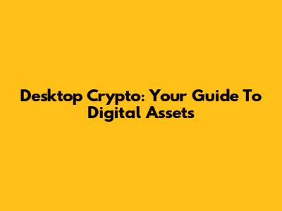 Desktop Crypto: Your Guide To Digital Assets