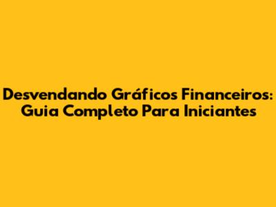 Desvendando Gráficos Financeiros: Guia Completo Para Iniciantes