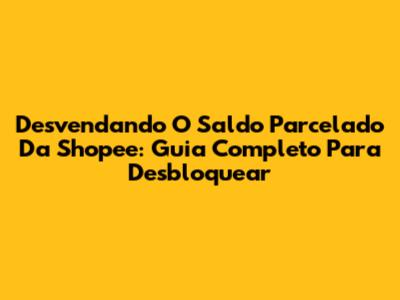Desvendando O Saldo Parcelado Da Shopee: Guia Completo Para Desbloquear