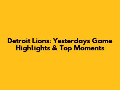 Detroit Lions: Yesterday's Game Highlights & Top Moments