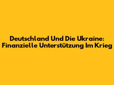 Deutschland Und Die Ukraine: Finanzielle Unterstützung Im Krieg