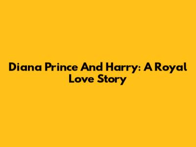Diana Prince And Harry: A Royal Love Story