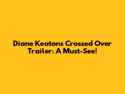 Diane Keaton's 'Crossed Over' Trailer: A Must-See!