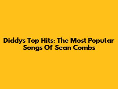 Diddy's Top Hits: The Most Popular Songs Of Sean Combs