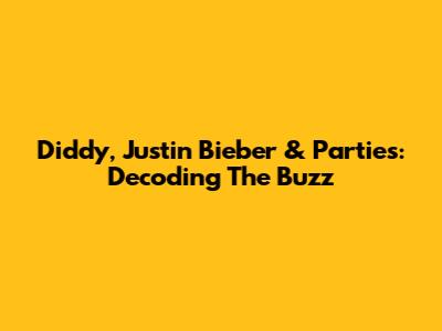 Diddy, Justin Bieber & Parties: Decoding The Buzz