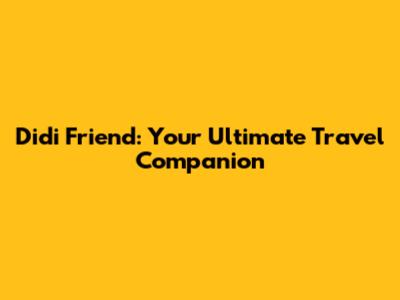 Didi Friend: Your Ultimate Travel Companion