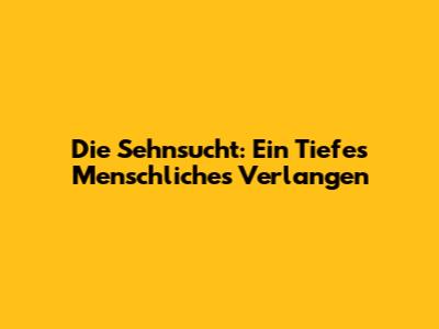 Die Sehnsucht: Ein Tiefes Menschliches Verlangen