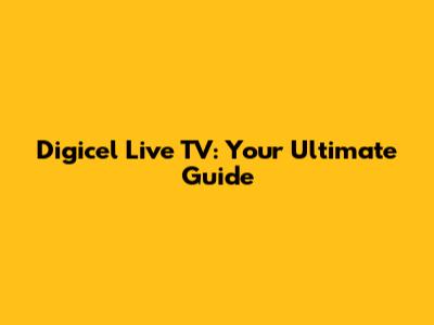 Digicel Live TV: Your Ultimate Guide