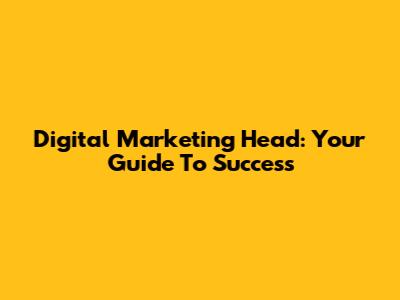 Digital Marketing Head: Your Guide To Success