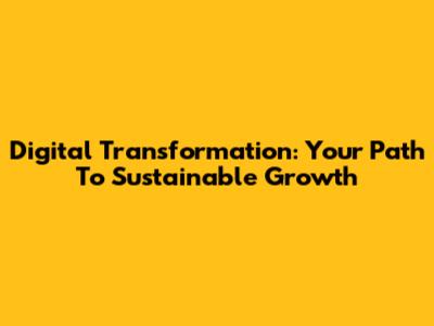 Digital Transformation: Your Path To Sustainable Growth
