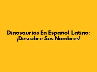 Dinosaurios En Español Latino: ¡Descubre Sus Nombres!