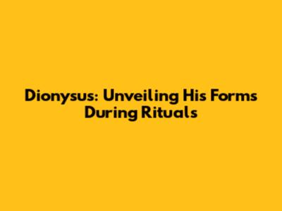 Dionysus: Unveiling His Forms During Rituals