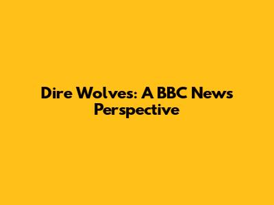 Dire Wolves: A BBC News Perspective