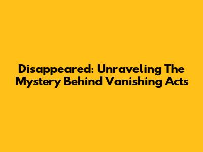 Disappeared: Unraveling The Mystery Behind Vanishing Acts