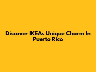 Discover IKEA's Unique Charm In Puerto Rico