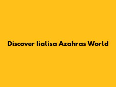 Discover Iialisa Azahra's World