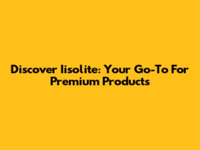 Discover Iisolite: Your Go-To For Premium Products
