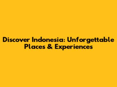 Discover Indonesia: Unforgettable Places & Experiences