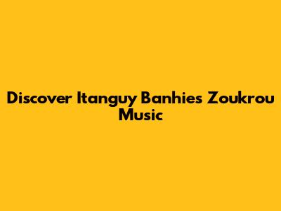 Discover Itanguy Banhie's Zoukrou Music